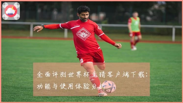 全面评测世界杯竞猜客户端下载：功能与使用体验分析