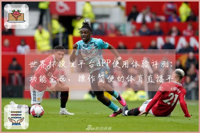 世界杯投注平台APP使用体验评测：功能全面、操作简便的体育直播平台选择