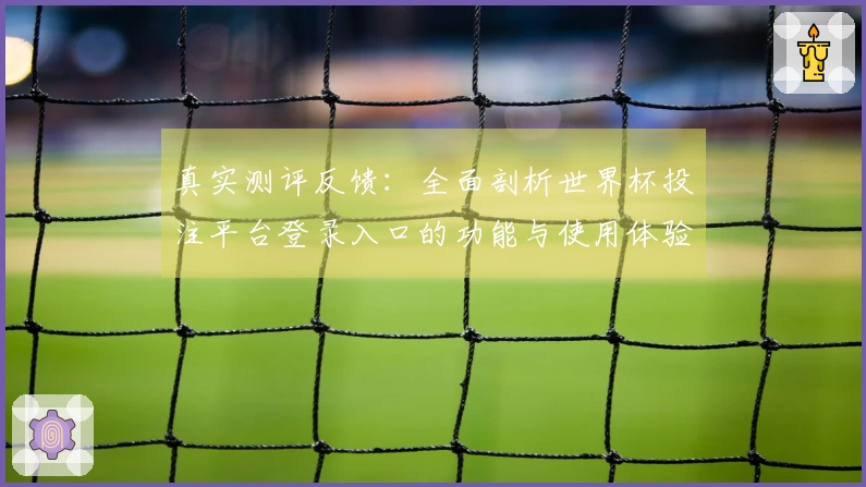 真实测评反馈：全面剖析世界杯投注平台登录入口的功能与使用体验