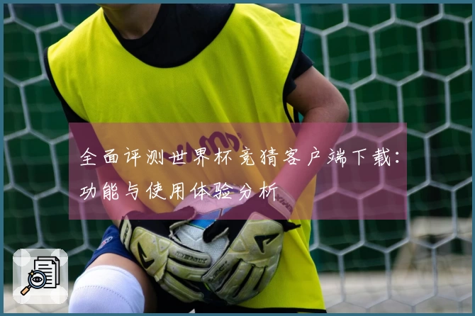 全面评测世界杯竞猜客户端下载：功能与使用体验分析
