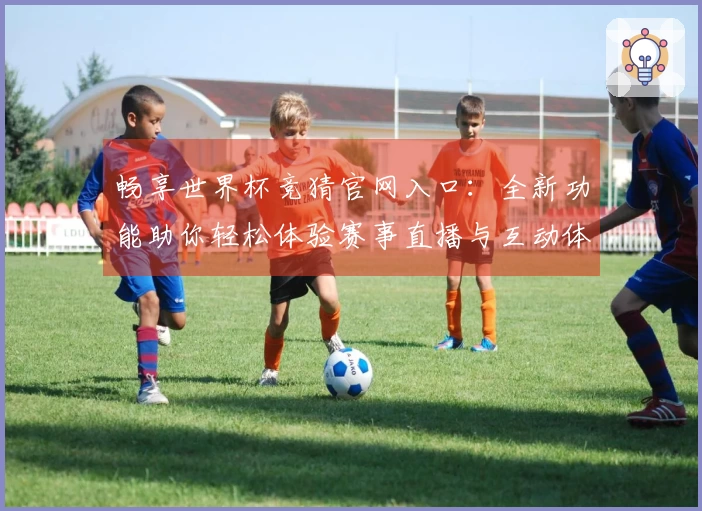 畅享世界杯竞猜官网入口：全新功能助你轻松体验赛事直播与互动体验